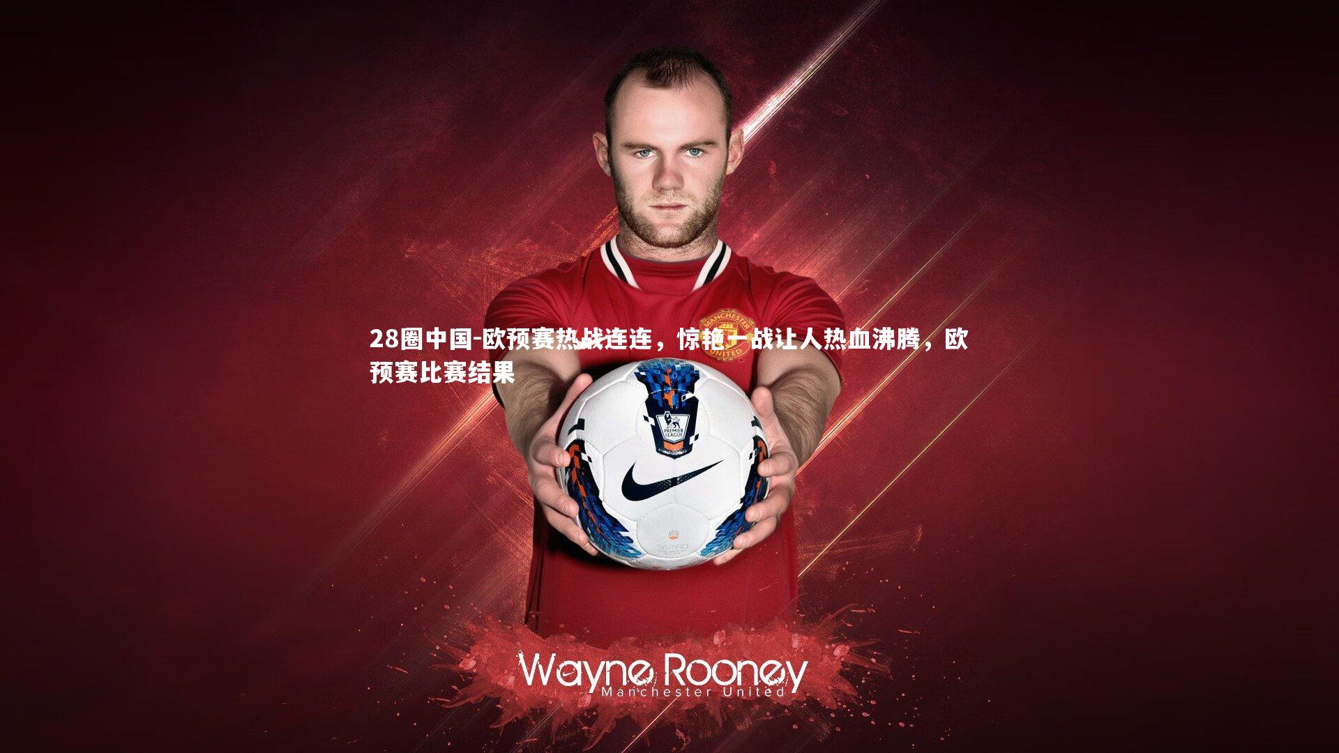 28圈中国-欧预赛热战连连，惊艳一战让人热血沸腾，欧预赛比赛结果