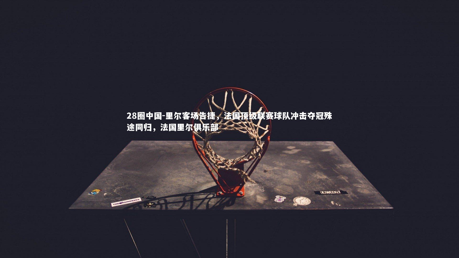 28圈中国-里尔客场告捷，法国顶级联赛球队冲击夺冠殊途同归，法国里尔俱乐部