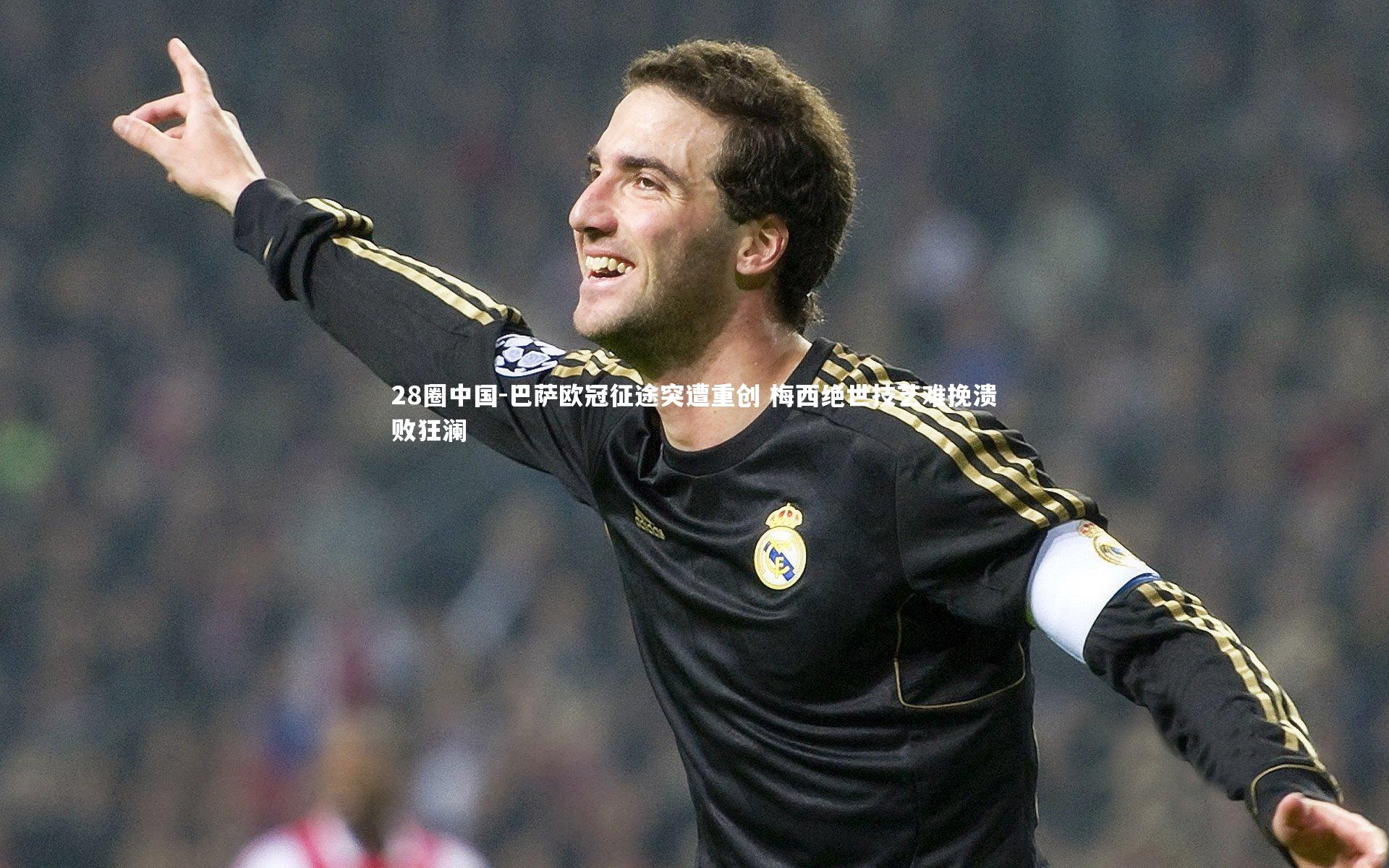 28圈中国-巴萨欧冠征途突遭重创 梅西绝世技艺难挽溃败狂澜