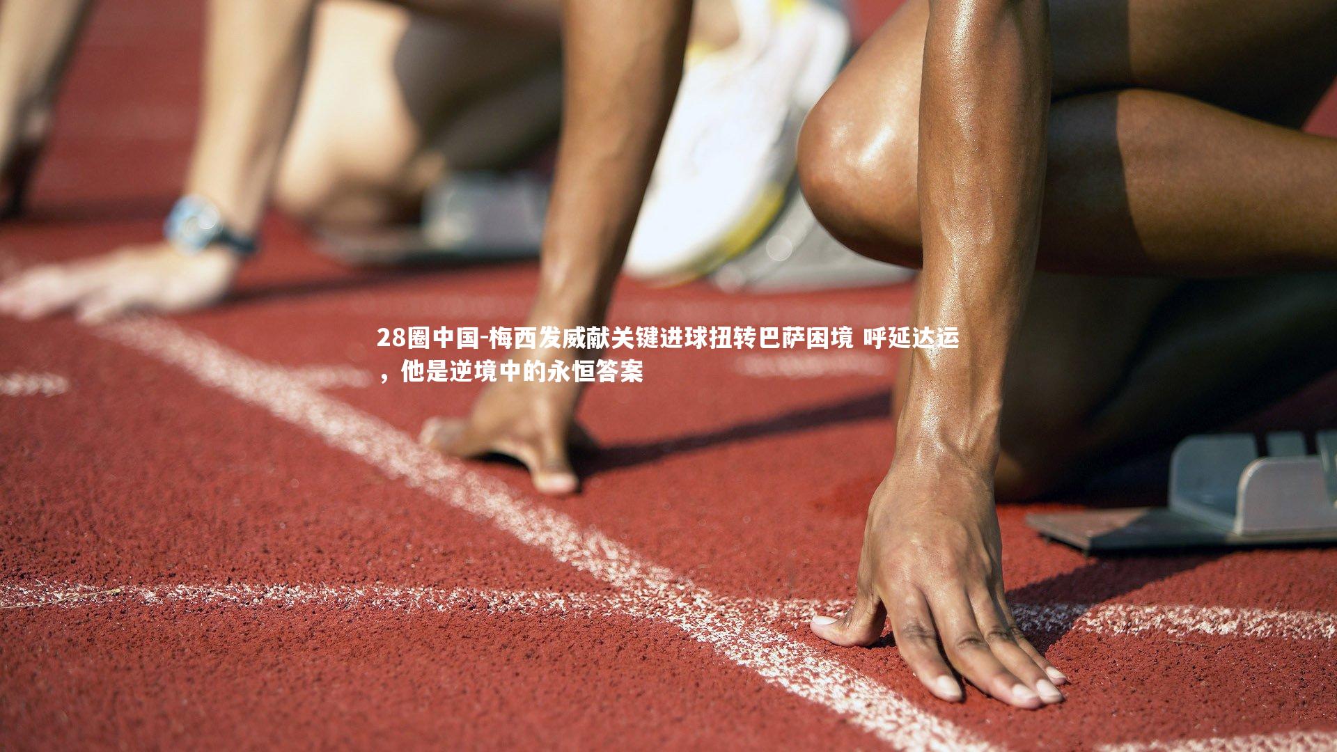 28圈中国-梅西发威献关键进球扭转巴萨困境 呼延达运，他是逆境中的永恒答案