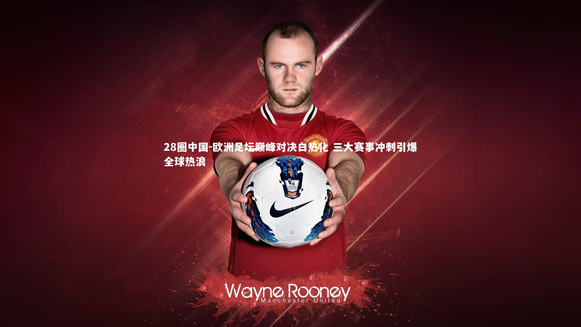 28圈中国-欧洲足坛巅峰对决白热化 三大赛事冲刺引爆全球热浪