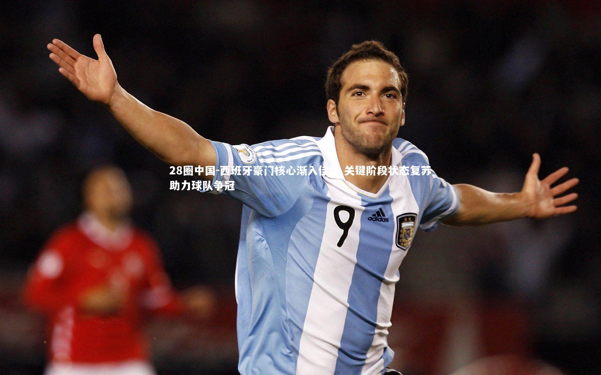 28圈中国-西班牙豪门核心渐入佳境 关键阶段状态复苏助力球队争冠