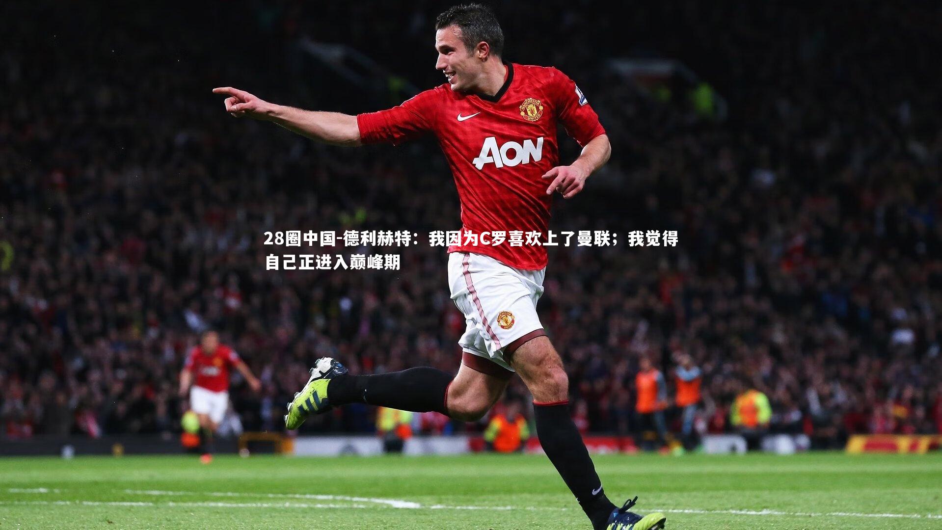 28圈中国-德利赫特：我因为C罗喜欢上了曼联；我觉得自己正进入巅峰期