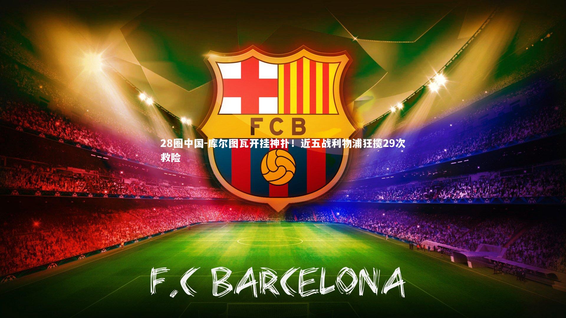 28圈中国-库尔图瓦开挂神扑！近五战利物浦狂揽29次救险