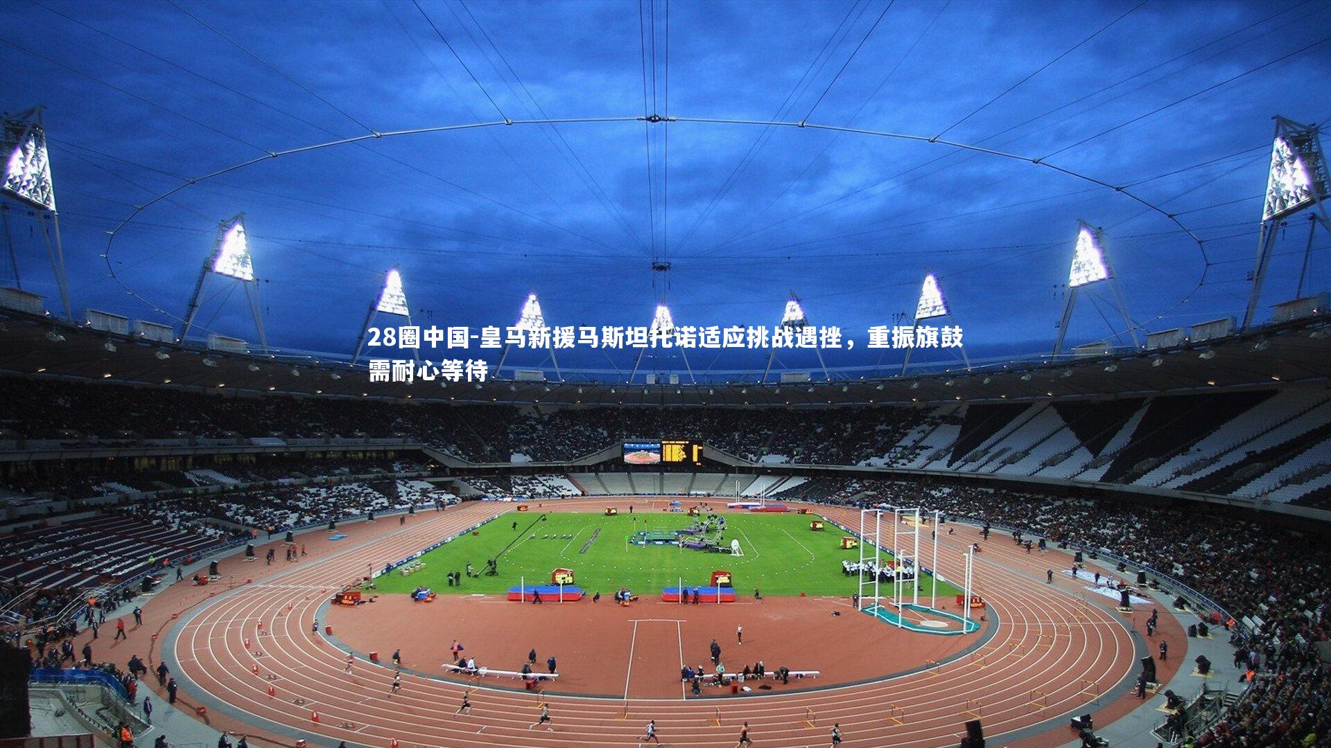 28圈中国-皇马新援马斯坦托诺适应挑战遇挫，重振旗鼓需耐心等待